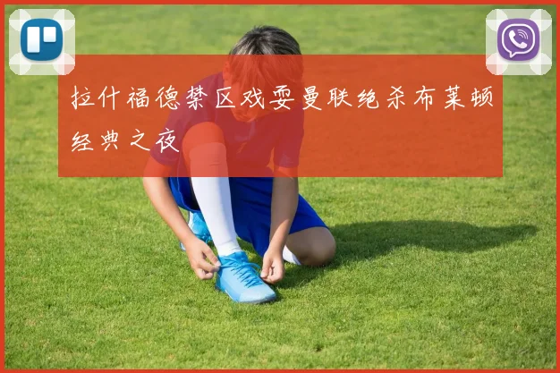 拉什福德禁区戏耍曼联绝杀布莱顿经典之夜