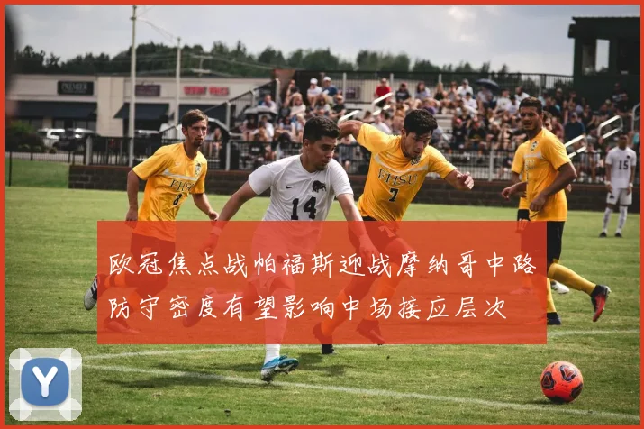 欧冠焦点战帕福斯迎战摩纳哥中路防守密度有望影响中场接应层次