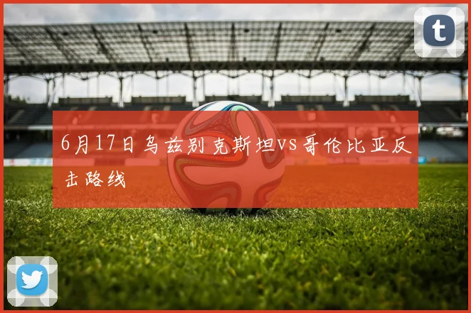 6月17日乌兹别克斯坦vs哥伦比亚反击路线