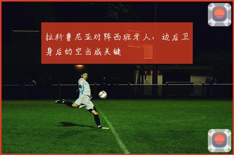 拉科鲁尼亚对阵西班牙人,边后卫身后的空当成关键
