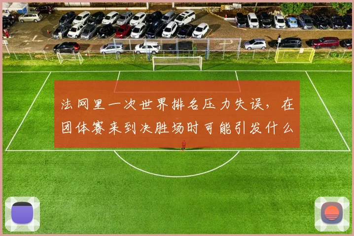 法网里一次世界排名压力失误,在团体赛来到决胜场时可能引发什么连锁变化