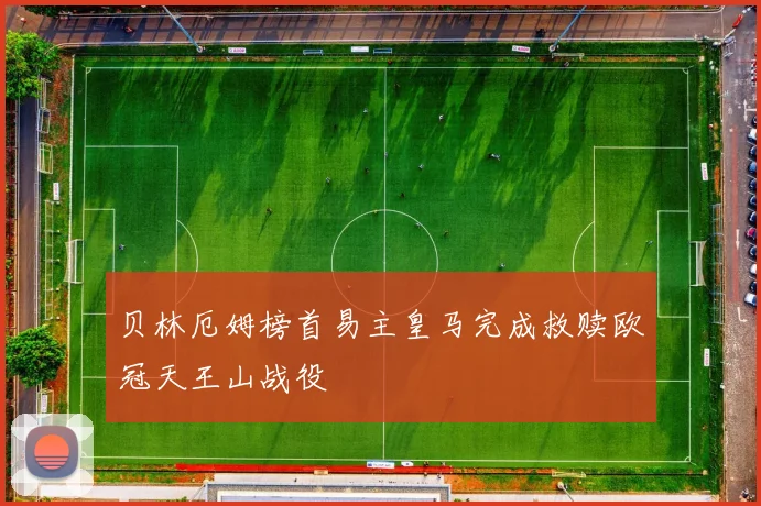 贝林厄姆榜首易主皇马完成救赎欧冠天王山战役
