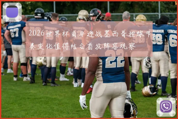 2026世界杯南非迎战墨西哥控球节奏变化值得结合首发阵容观察