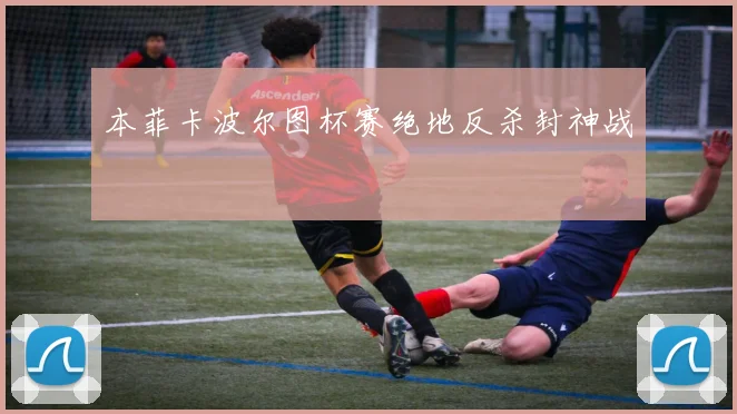 本菲卡波尔图杯赛绝地反杀封神战