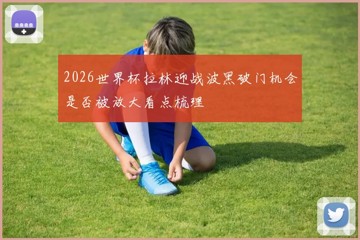 2026世界杯拉林迎战波黑破门机会是否被放大看点梳理