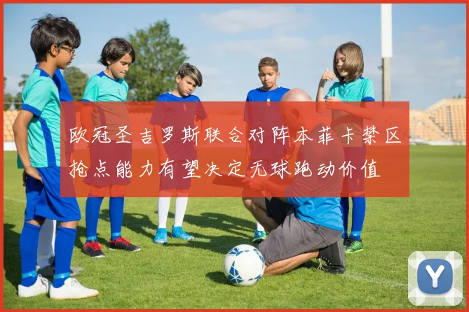 欧冠圣吉罗斯联合对阵本菲卡禁区抢点能力有望决定无球跑动价值