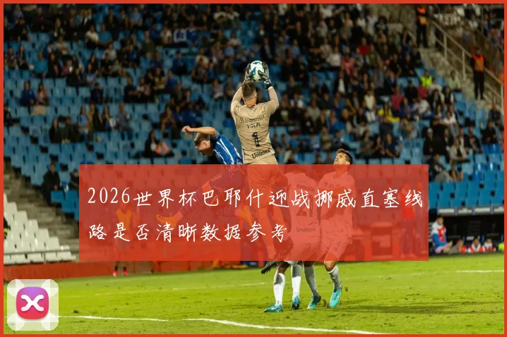 2026世界杯巴耶什迎战挪威直塞线路是否清晰数据参考