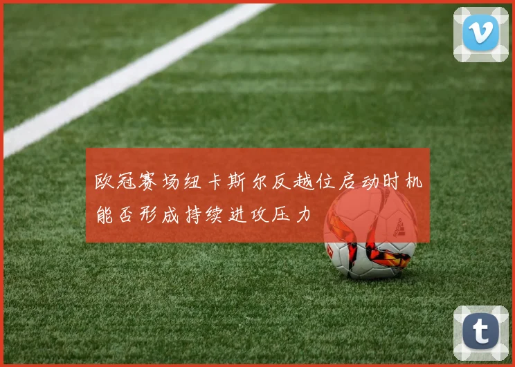 欧冠赛场纽卡斯尔反越位启动时机能否形成持续进攻压力