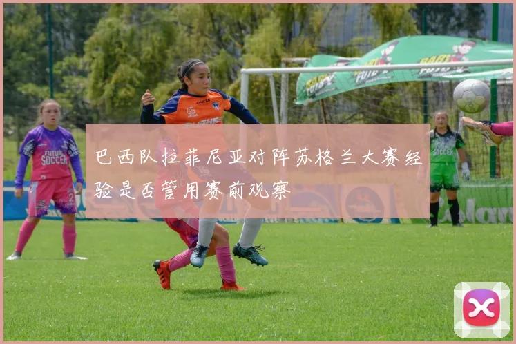 巴西队拉菲尼亚对阵苏格兰大赛经验是否管用赛前观察