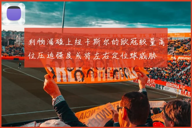 利物浦碰上纽卡斯尔的欧冠较量高位压迫强度或将左右定位球威胁