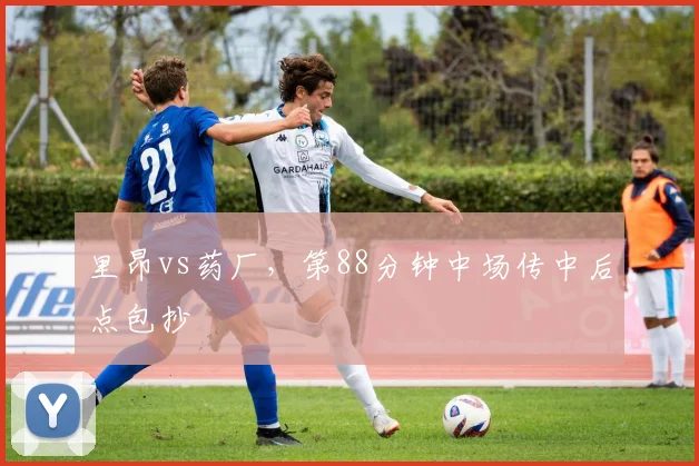 里昂vs药厂，第88分钟中场传中后点包抄